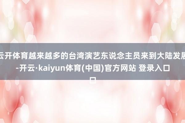 云开体育越来越多的台湾演艺东说念主员来到大陆发展-开云·kaiyun体育(中国)官方网站 登录入口