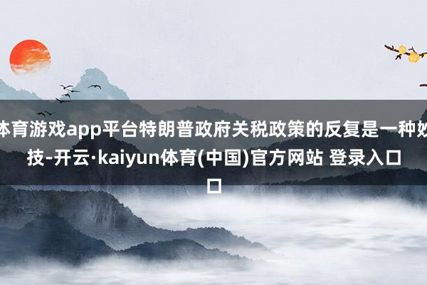 体育游戏app平台特朗普政府关税政策的反复是一种妙技-开云·kaiyun体育(中国)官方网站 登录入口