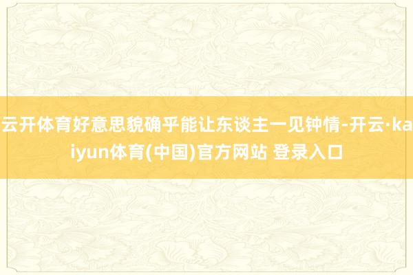 云开体育好意思貌确乎能让东谈主一见钟情-开云·kaiyun体育(中国)官方网站 登录入口