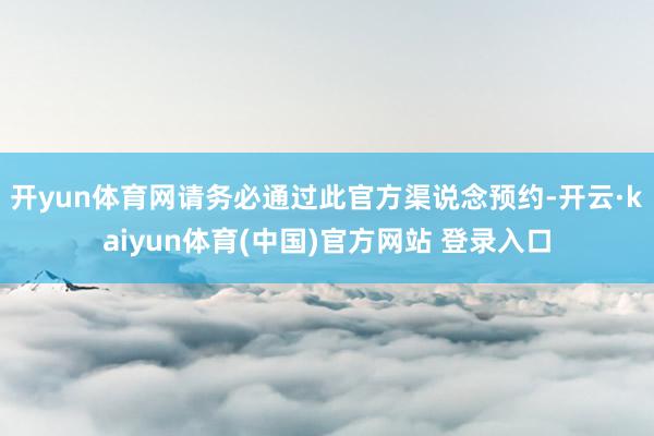 开yun体育网请务必通过此官方渠说念预约-开云·kaiyun体育(中国)官方网站 登录入口